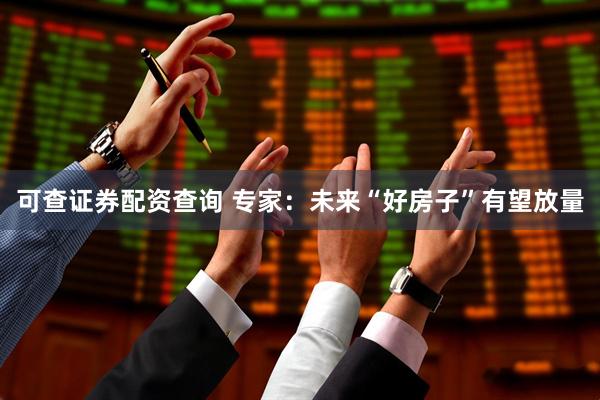 可查证券配资查询 专家：未来“好房子”有望放量