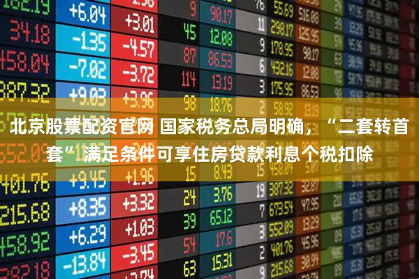 北京股票配资官网 国家税务总局明确，“二套转首套” 满足条件可享住房贷款利息个税扣除