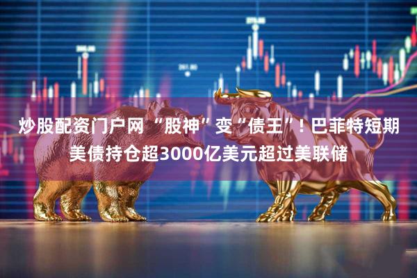 炒股配资门户网 “股神”变“债王”! 巴菲特短期美债持仓超3000亿美元超过美联储