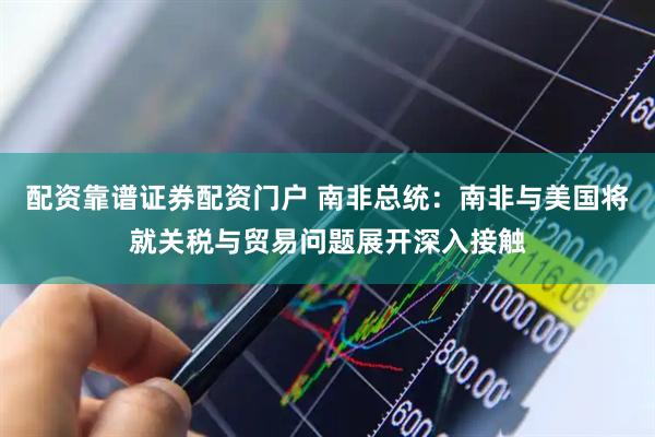 配资靠谱证券配资门户 南非总统：南非与美国将就关税与贸易问题展开深入接触