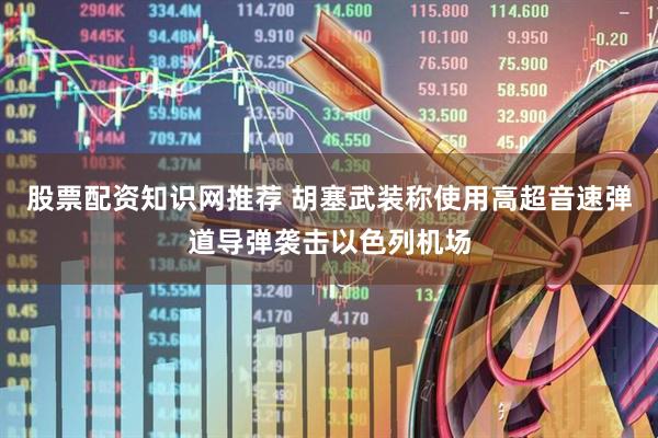 股票配资知识网推荐 胡塞武装称使用高超音速弹道导弹袭击以色列机场