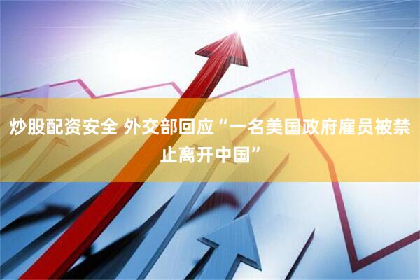 炒股配资安全 外交部回应“一名美国政府雇员被禁止离开中国”