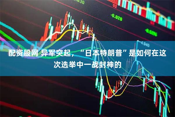 配资股网 异军突起，“日本特朗普”是如何在这次选举中一战封神的