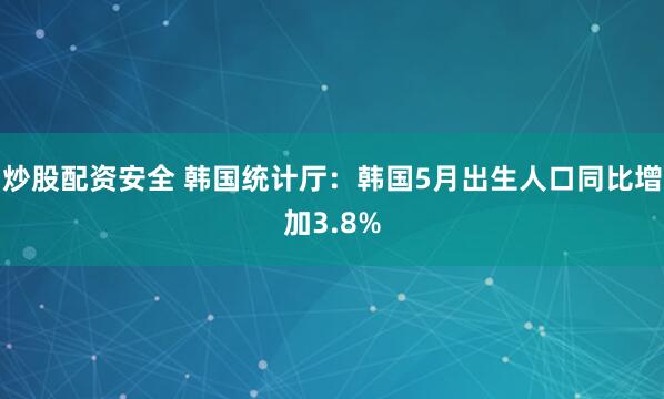 炒股配资安全 韩国统计厅：韩国5月出生人口同比增加3.8%