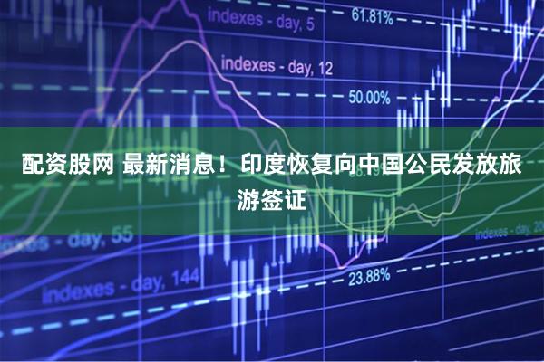 配资股网 最新消息！印度恢复向中国公民发放旅游签证