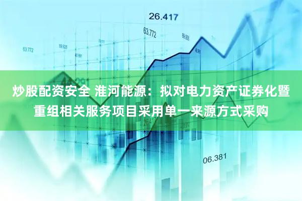 炒股配资安全 淮河能源：拟对电力资产证券化暨重组相关服务项目采用单一来源方式采购