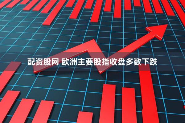 配资股网 欧洲主要股指收盘多数下跌