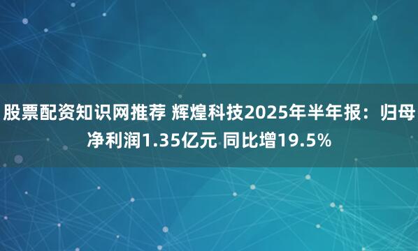 股票配资知识网推荐 辉煌科技2025年半年报：归母净利润1.35亿元 同比增19.5%