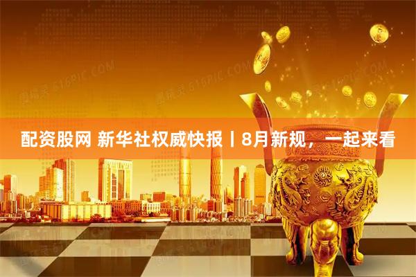 配资股网 新华社权威快报丨8月新规，一起来看