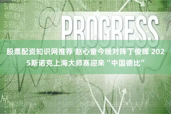 股票配资知识网推荐 赵心童今晚对阵丁俊晖 2025斯诺克上海大师赛迎来“中国德比”