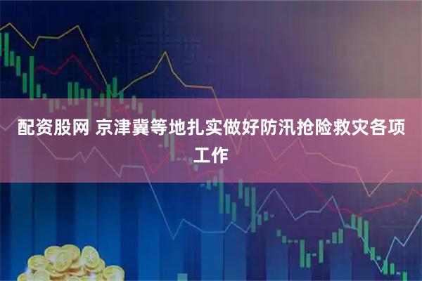 配资股网 京津冀等地扎实做好防汛抢险救灾各项工作