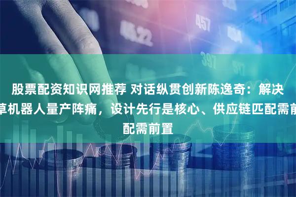 股票配资知识网推荐 对话纵贯创新陈逸奇：解决割草机器人量产阵痛，设计先行是核心、供应链匹配需前置