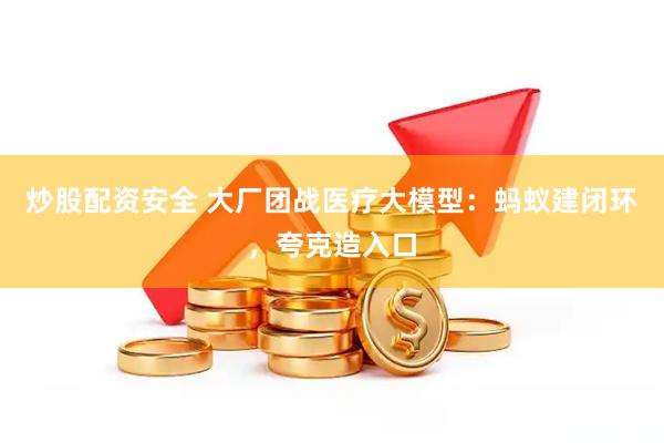 炒股配资安全 大厂团战医疗大模型：蚂蚁建闭环，夸克造入口