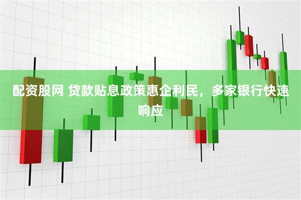 配资股网 贷款贴息政策惠企利民，多家银行快速响应