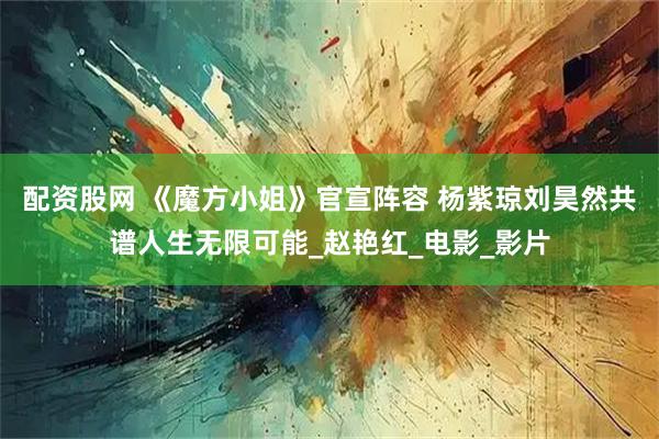配资股网 《魔方小姐》官宣阵容 杨紫琼刘昊然共谱人生无限可能_赵艳红_电影_影片