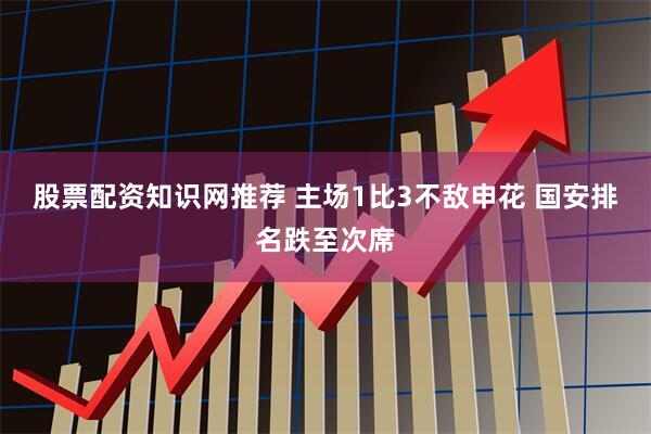 股票配资知识网推荐 主场1比3不敌申花 国安排名跌至次席