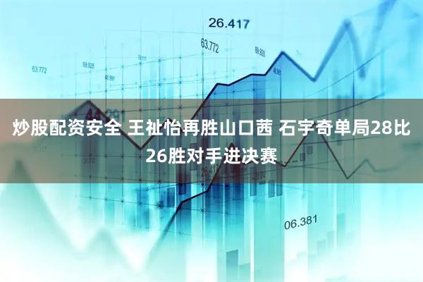 炒股配资安全 王祉怡再胜山口茜 石宇奇单局28比26胜对手进决赛