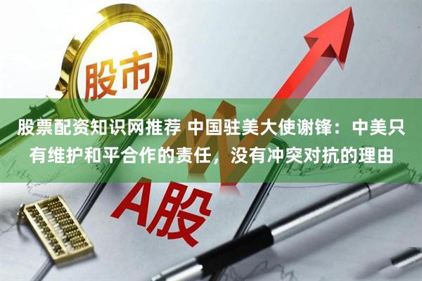 股票配资知识网推荐 中国驻美大使谢锋：中美只有维护和平合作的责任，没有冲突对抗的理由