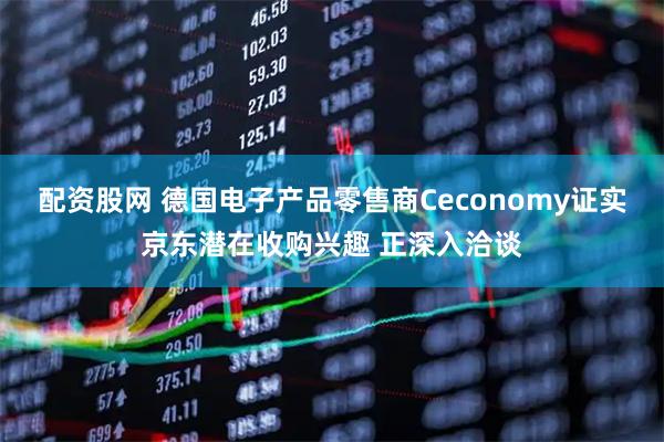 配资股网 德国电子产品零售商Ceconomy证实京东潜在收购兴趣 正深入洽谈