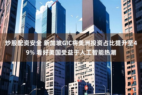 炒股配资安全 新加坡GIC将美洲投资占比提升至49% 看好美国受益于人工智能热潮