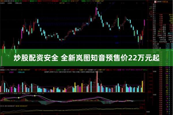 炒股配资安全 全新岚图知音预售价22万元起
