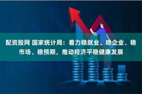 配资股网 国家统计局：着力稳就业、稳企业、稳市场、稳预期，推动经济平稳健康发展
