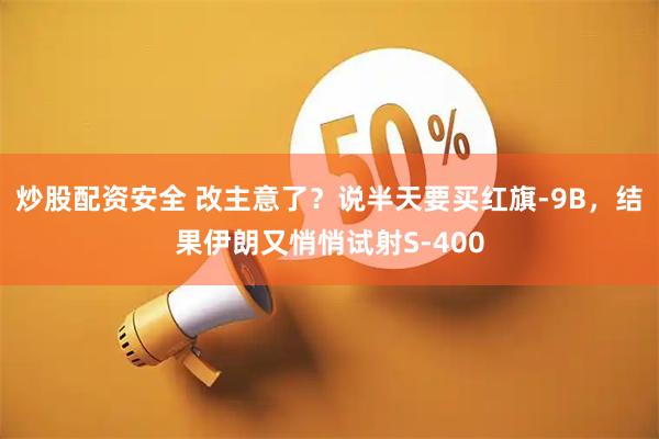 炒股配资安全 改主意了？说半天要买红旗-9B，结果伊朗又悄悄试射S-400