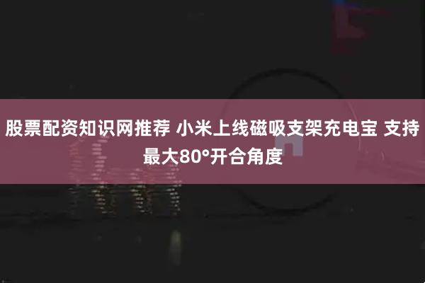 股票配资知识网推荐 小米上线磁吸支架充电宝 支持最大80°开合角度
