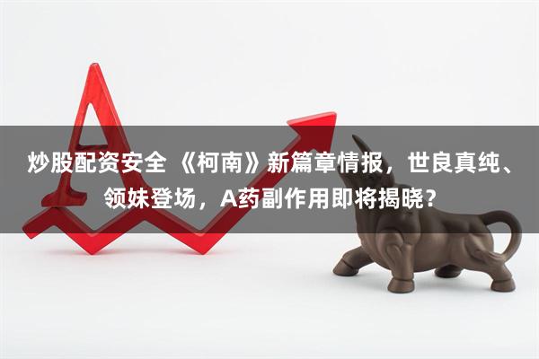 炒股配资安全 《柯南》新篇章情报，世良真纯、领妹登场，A药副作用即将揭晓？
