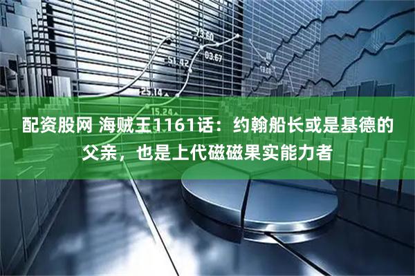 配资股网 海贼王1161话：约翰船长或是基德的父亲，也是上代磁磁果实能力者