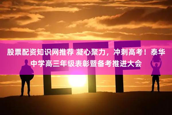 股票配资知识网推荐 凝心聚力,冲刺高考!泰华中学高三年级表彰暨备考推进大会