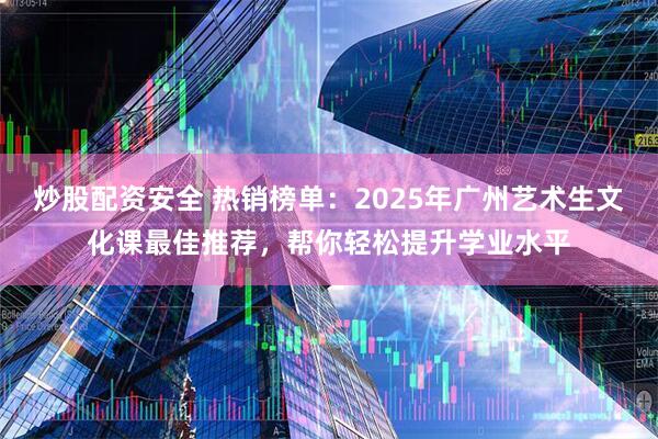 炒股配资安全 热销榜单:2025年广州艺术生文化课最佳推荐,帮你轻松提升学业水平