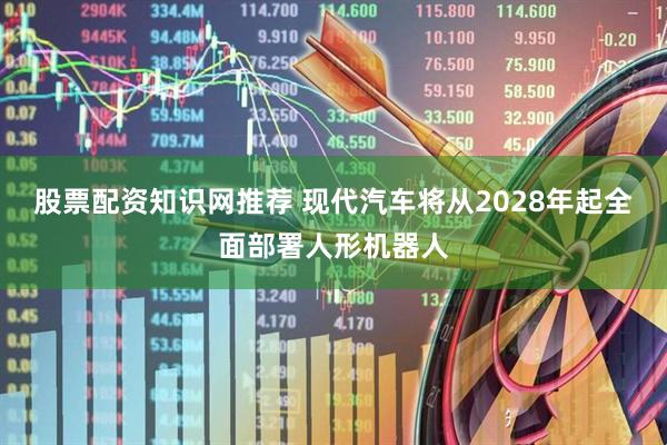 股票配资知识网推荐 现代汽车将从2028年起全面部署人形机器人