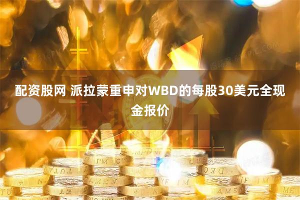 配资股网 派拉蒙重申对WBD的每股30美元全现金报价