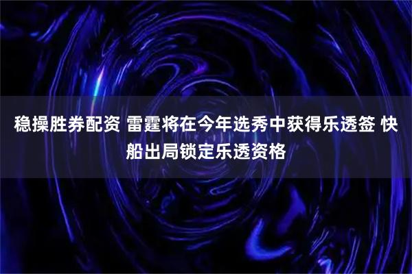 稳操胜券配资 雷霆将在今年选秀中获得乐透签 快船出局锁定乐透资格