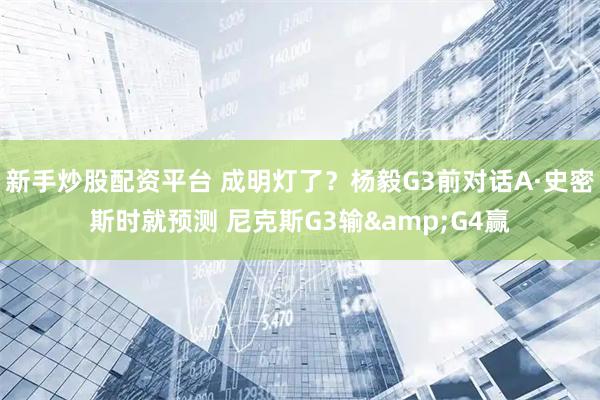 新手炒股配资平台 成明灯了？杨毅G3前对话A·史密斯时就预测 尼克斯G3输&G4赢