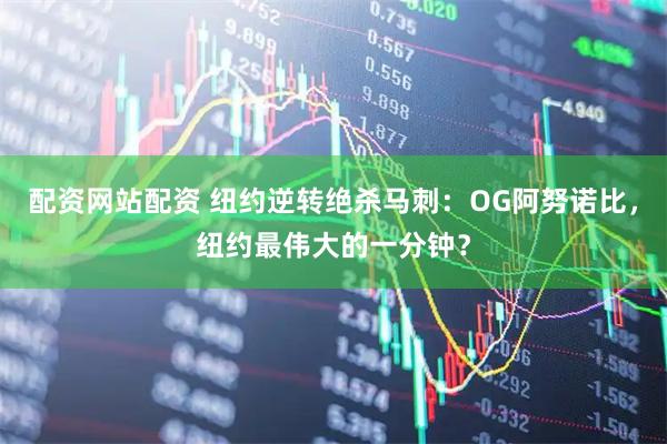 配资网站配资 纽约逆转绝杀马刺：OG阿努诺比，纽约最伟大的一分钟？