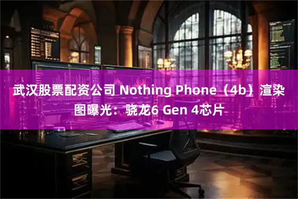 武汉股票配资公司 Nothing Phone（4b）渲染图曝光：骁龙6 Gen 4芯片