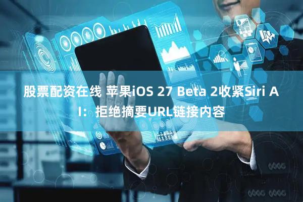 股票配资在线 苹果iOS 27 Beta 2收紧Siri AI：拒绝摘要URL链接内容