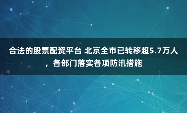 合法的股票配资平台 北京全市已转移超5.7万人,各部门落实各项防汛措施