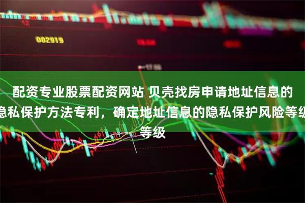 配资专业股票配资网站 贝壳找房申请地址信息的隐私保护方法专利,确定地址信息的隐私保护风险等级