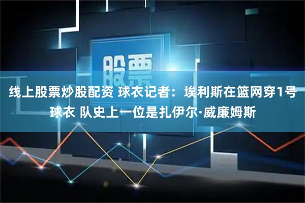 线上股票炒股配资 球衣记者：埃利斯在篮网穿1号球衣 队史上一位是扎伊尔·威廉姆斯
