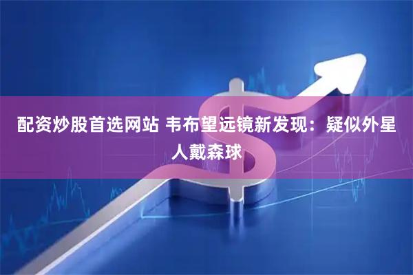 配资炒股首选网站 韦布望远镜新发现：疑似外星人戴森球