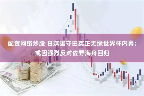 配资网络炒股 日媒曝守田英正无缘世界杯内幕：或因强烈反对佐野海舟回归