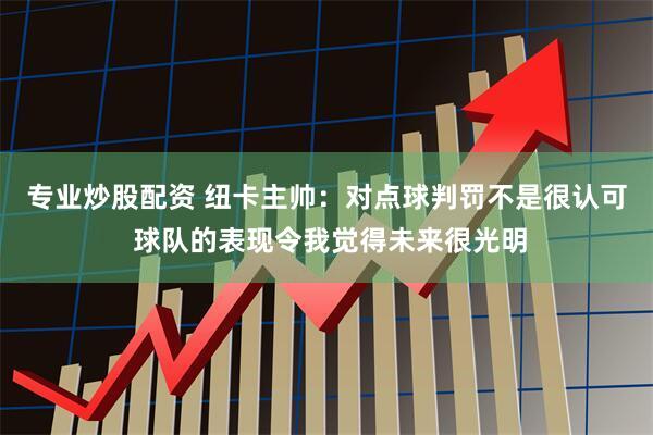 专业炒股配资 纽卡主帅:对点球判罚不是很认可 球队的表现令我觉得未来很光明