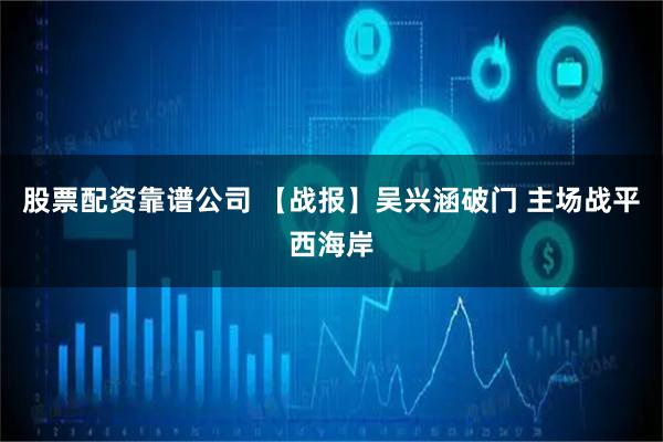 股票配资靠谱公司 【战报】吴兴涵破门 主场战平西海岸