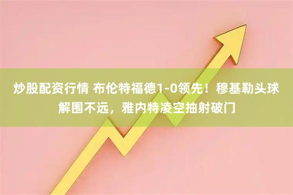 炒股配资行情 布伦特福德1-0领先！穆基勒头球解围不远，雅内特凌空抽射破门
