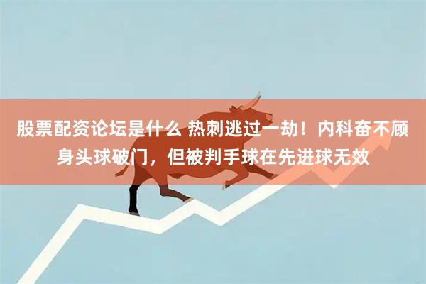 股票配资论坛是什么 热刺逃过一劫！内科奋不顾身头球破门，但被判手球在先进球无效