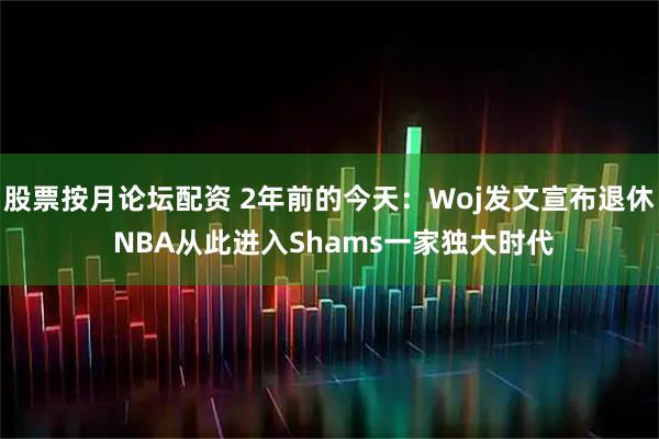 股票按月论坛配资 2年前的今天：Woj发文宣布退休 NBA从此进入Shams一家独大时代