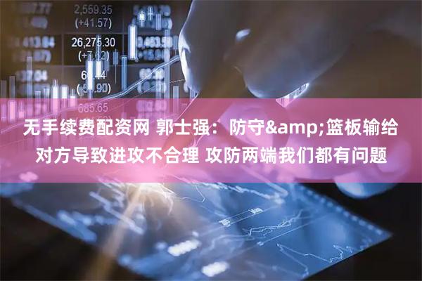 无手续费配资网 郭士强:防守&篮板输给对方导致进攻不合理 攻防两端我们都有问题
